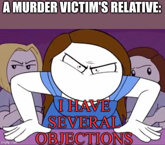 I have several objections | A MURDER VICTIM'S RELATIVE: | image tagged in i have several objections | made w/ Imgflip meme maker