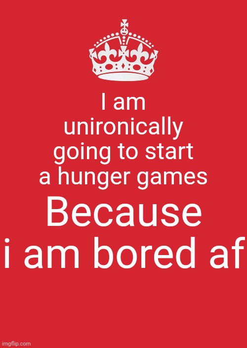 Keep Calm And Carry On Red Meme | I am unironically going to start a hunger games; Because i am bored af | made w/ Imgflip meme maker