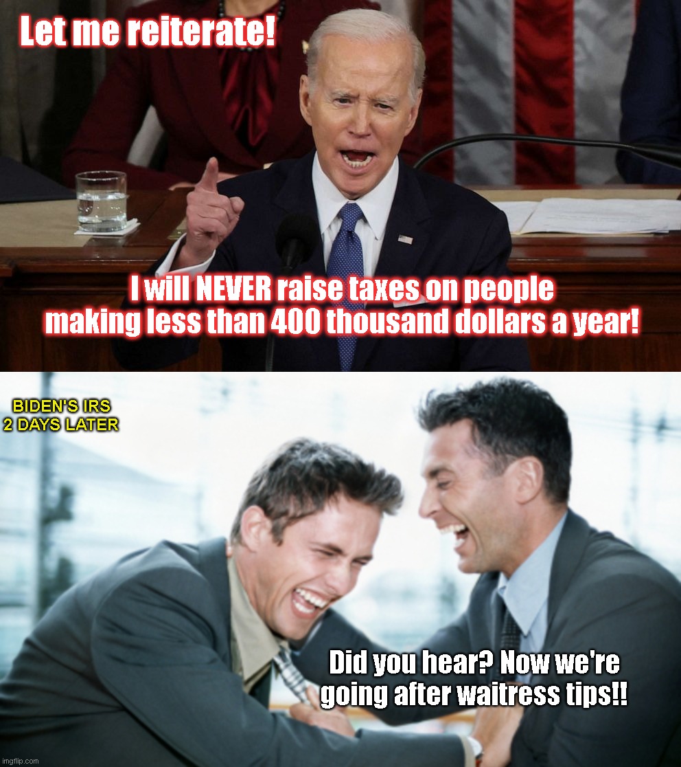Biden releases the hounds on rich fat cats of the food service industry | Let me reiterate! I will NEVER raise taxes on people making less than 400 thousand dollars a year! BIDEN'S IRS 2 DAYS LATER; Did you hear? Now we're going after waitress tips!! | image tagged in joe biden,the irs,democratic socialism,tyranny,taxation is theft,biden lies | made w/ Imgflip meme maker