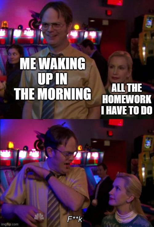 No escape from all those assignments... | ME WAKING UP IN THE MORNING; ALL THE HOMEWORK I HAVE TO DO | image tagged in angela scared dwight,homework | made w/ Imgflip meme maker