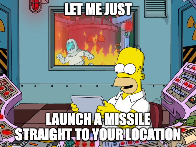 homer simpson | LET ME JUST LAUNCH A MISSILE STRAIGHT TO YOUR LOCATION | image tagged in homer simpson | made w/ Imgflip meme maker