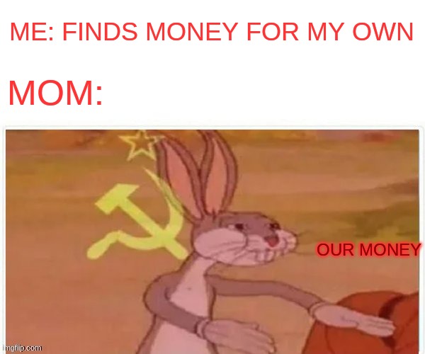 it gets annoying | ME: FINDS MONEY FOR MY OWN; MOM:; OUR MONEY | image tagged in communist bugs bunny | made w/ Imgflip meme maker