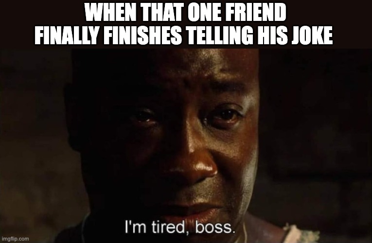 I'm tired boss | WHEN THAT ONE FRIEND FINALLY FINISHES TELLING HIS JOKE | image tagged in i'm tired boss | made w/ Imgflip meme maker