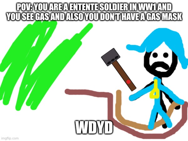 Ww1 roleplay | POV: YOU ARE A ENTENTE SOLDIER IN WW1 AND YOU SEE GAS AND ALSO YOU DON’T HAVE A GAS MASK; WDYD | image tagged in roleplaying | made w/ Imgflip meme maker