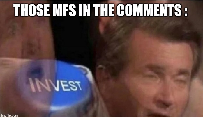 Invest | THOSE MFS IN THE COMMENTS : | image tagged in invest | made w/ Imgflip meme maker