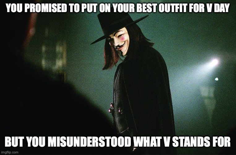 V for Vendetta | YOU PROMISED TO PUT ON YOUR BEST OUTFIT FOR V DAY; BUT YOU MISUNDERSTOOD WHAT V STANDS FOR | image tagged in v for vendetta | made w/ Imgflip meme maker