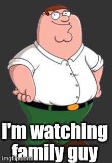 Peter Griffin | i'm watching family guy | image tagged in peter griffin | made w/ Imgflip meme maker