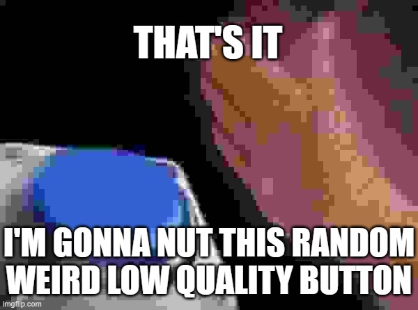 Jpeg button is normal right? | THAT'S IT; I'M GONNA NUT THIS RANDOM WEIRD LOW QUALITY BUTTON | image tagged in memes,blank nut button,jpeg,low,low quality | made w/ Imgflip meme maker