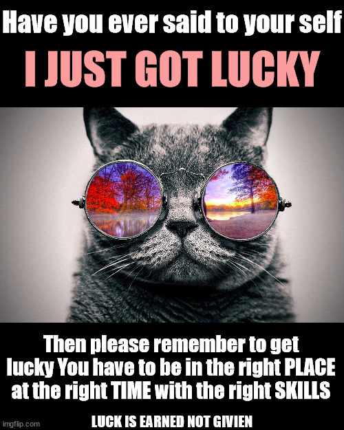 99% Skill 1% Luck | Have you ever said to your self; I JUST GOT LUCKY; Then please remember to get lucky You have to be in the right PLACE at the right TIME with the right SKILLS; LUCK IS EARNED NOT GIVIEN | image tagged in memes,inspirational memes,inspirational quote,inspirational,fun | made w/ Imgflip meme maker
