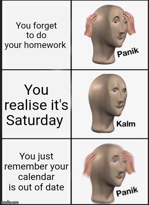 Panik Kalm Panik Meme | You forget to do your homework; You realise it's Saturday; You just remember your calendar is out of date | image tagged in memes,panik kalm panik | made w/ Imgflip meme maker