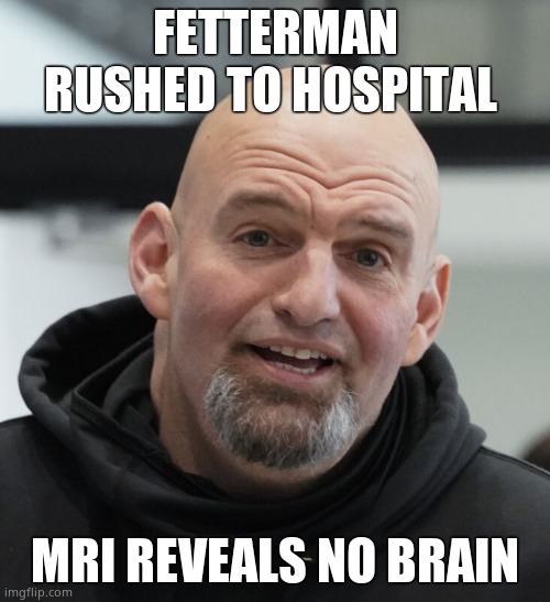 Fetterman rushed to hospital | FETTERMAN RUSHED TO HOSPITAL; MRI REVEALS NO BRAIN | image tagged in john fetterman,democrats,health,stroke | made w/ Imgflip meme maker