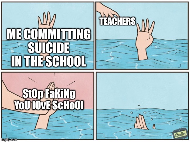 Oh my f***ing woomy | TEACHERS; ME COMMITTING SUICIDE IN THE SCHOOL; StOp FaKiNg YoU lOvE ScHoOl | image tagged in high five drown | made w/ Imgflip meme maker