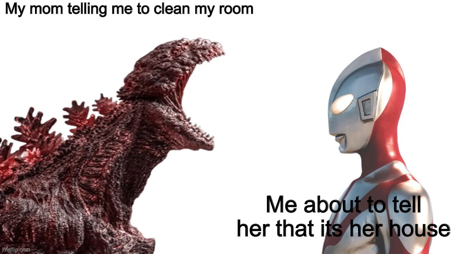 Mom vs me | My mom telling me to clean my room; Me about to tell her that its her house | image tagged in shin godzilla yelling at shin ultraman,kaiju,funny | made w/ Imgflip meme maker