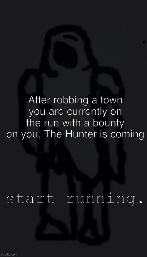 (there m i g h t be a part two but idk yet) no op, joke military or vehicle ocs | After robbing a town you are currently on the run with a bounty on you, The Hunter is coming; start running. | image tagged in reposting since it didnt get many people last time | made w/ Imgflip meme maker