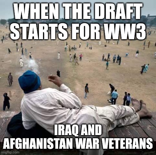 others are doing things while you're watching them | WHEN THE DRAFT STARTS FOR WW3; IRAQ AND AFGHANISTAN WAR VETERANS | image tagged in others are doing things while you're watching them | made w/ Imgflip meme maker