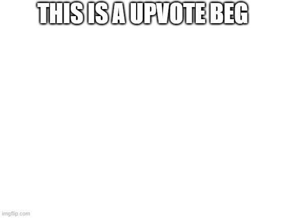 Blank White Template | THIS IS A UPVOTE BEG | image tagged in blank white template | made w/ Imgflip meme maker