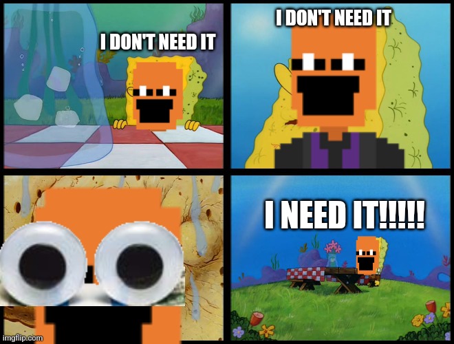 Spongebob - "I Don't Need It" (by Henry-C) | I DON'T NEED IT I DON'T NEED IT I NEED IT!!!!! | image tagged in spongebob - i don't need it by henry-c | made w/ Imgflip meme maker