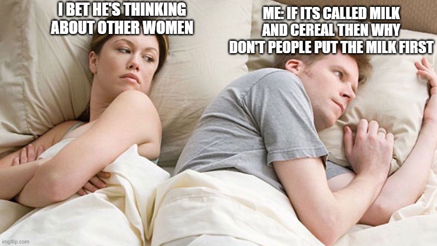 yeah people always accidentally put the milk first more than once | I BET HE'S THINKING ABOUT OTHER WOMEN; ME: IF ITS CALLED MILK AND CEREAL THEN WHY DON'T PEOPLE PUT THE MILK FIRST | image tagged in couple in bed | made w/ Imgflip meme maker