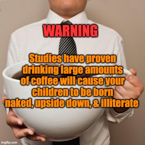 Studies Show | WARNING; Studies have proven drinking large amounts of coffee will cause your children to be born naked, upside down, & illiterate | image tagged in giant coffee,coffee,born,children,warning,naked | made w/ Imgflip meme maker