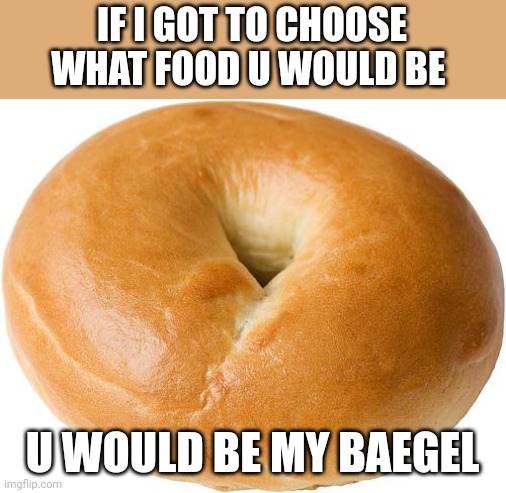 Bae | IF I GOT TO CHOOSE WHAT FOOD U WOULD BE; U WOULD BE MY BAEGEL | image tagged in bagel | made w/ Imgflip meme maker