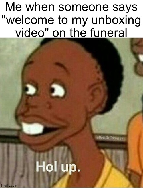 hol up | Me when someone says "welcome to my unboxing video" on the funeral | image tagged in hol up | made w/ Imgflip meme maker