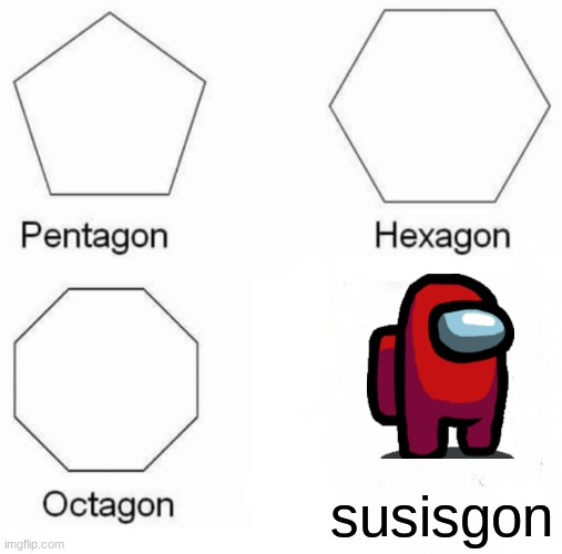 Pentagon Hexagon Octagon | susisgon | image tagged in memes,pentagon hexagon octagon | made w/ Imgflip meme maker