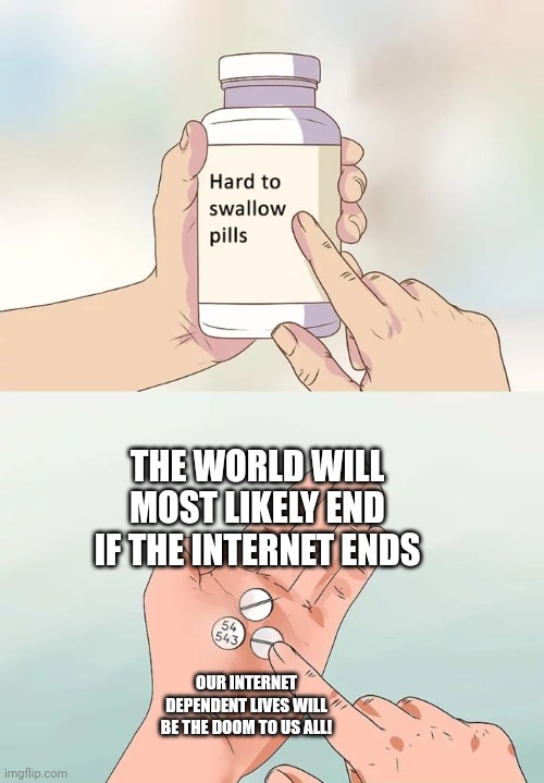 When internet dependency causes the end of the world | THE WORLD WILL MOST LIKELY END IF THE INTERNET ENDS; OUR INTERNET DEPENDENT LIVES WILL BE THE DOOM TO US ALL! | image tagged in memes,hard to swallow pills | made w/ Imgflip meme maker