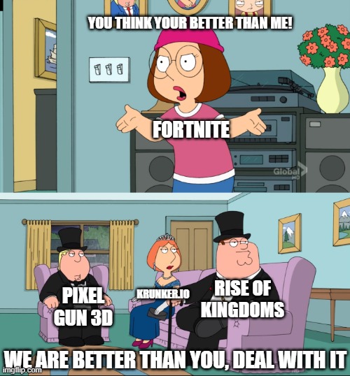 Meg Family Guy Better than me | YOU THINK YOUR BETTER THAN ME! FORTNITE; RISE OF KINGDOMS; KRUNKER.IO; PIXEL GUN 3D; WE ARE BETTER THAN YOU, DEAL WITH IT | image tagged in meg family guy better than me | made w/ Imgflip meme maker