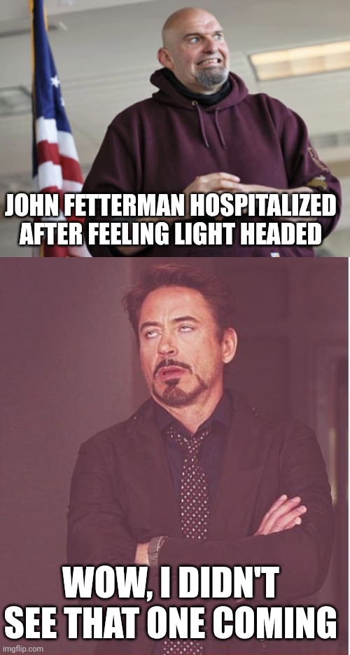 I guess it doesn't matter since his wife is the one doing the job he cheated to get. | JOHN FETTERMAN HOSPITALIZED AFTER FEELING LIGHT HEADED; WOW, I DIDN'T SEE THAT ONE COMING | image tagged in john fetterman,memes,face you make robert downey jr | made w/ Imgflip meme maker