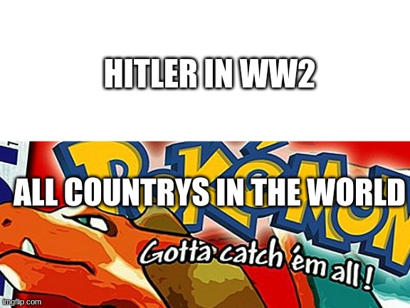 Gotta Catch Them All | HITLER IN WW2; ALL COUNTRYS IN THE WORLD | image tagged in gotta catch them all | made w/ Imgflip meme maker