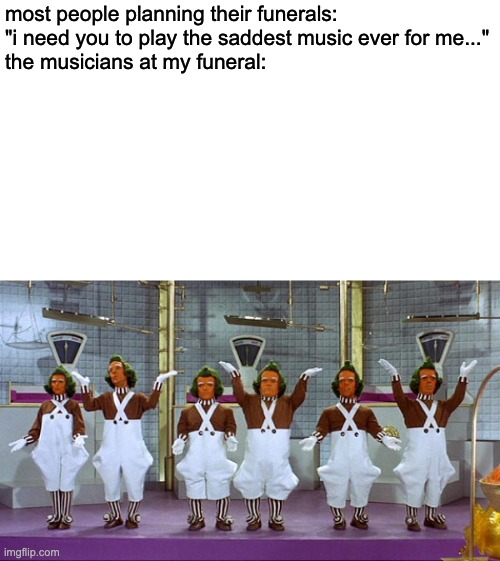 am i the only one who would do this? | most people planning their funerals:
"i need you to play the saddest music ever for me..."
the musicians at my funeral: | image tagged in oompa loompa doompadie doo,ive got another puzzle for you,oompa loompa dompadee dee,if you are wise you will listen to me | made w/ Imgflip meme maker