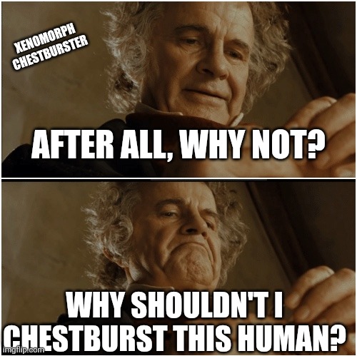 Why shouldn't I chestburst this human | XENOMORPH CHESTBURSTER; AFTER ALL, WHY NOT? WHY SHOULDN'T I CHESTBURST THIS HUMAN? | image tagged in bilbo - why shouldn t i keep it | made w/ Imgflip meme maker