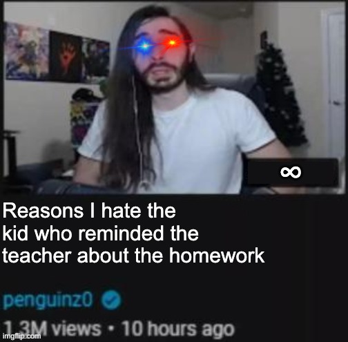 but y tho | Reasons I hate the kid who reminded the teacher about the homework | image tagged in the thing i hate about but with infinite video length | made w/ Imgflip meme maker