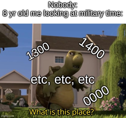 E | Nobody:
8 yr old me looking at military time:; 1400; 1300; etc, etc, etc; 0000 | image tagged in what is this place | made w/ Imgflip meme maker