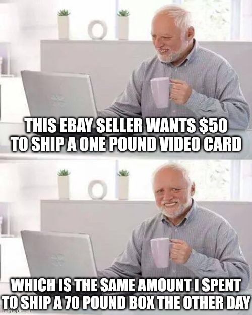 Anyone else think shipping costs are a scam? | THIS EBAY SELLER WANTS $50 TO SHIP A ONE POUND VIDEO CARD; WHICH IS THE SAME AMOUNT I SPENT TO SHIP A 70 POUND BOX THE OTHER DAY | image tagged in memes,hide the pain harold,ebay,shipping,expensive,wtf | made w/ Imgflip meme maker