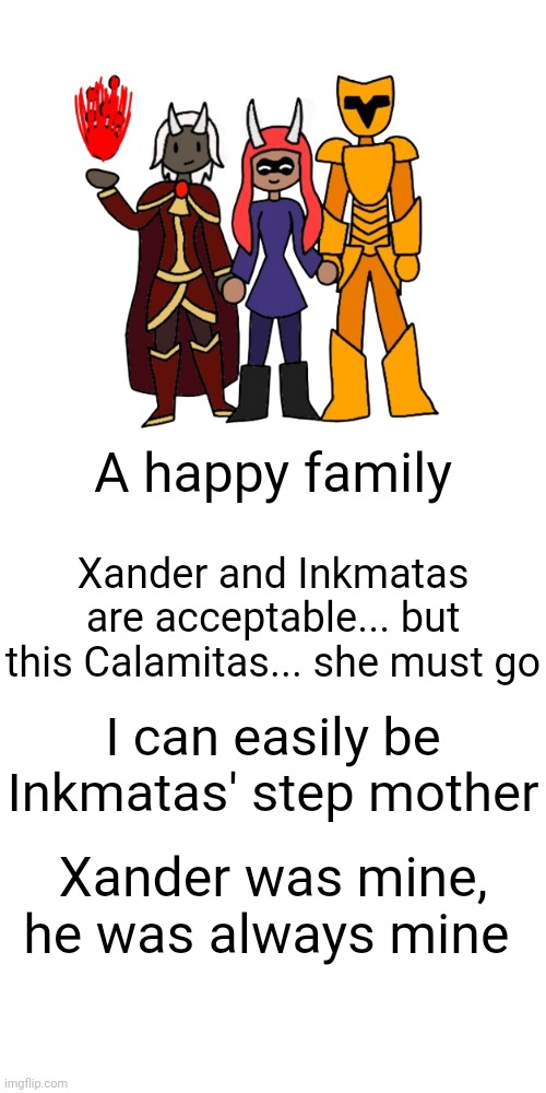 New character teaser | A happy family; Xander and Inkmatas are acceptable... but this Calamitas... she must go; I can easily be Inkmatas' step mother; Xander was mine, he was always mine | made w/ Imgflip meme maker