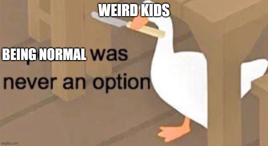 Untitled Goose Peace Was Never an Option |  WEIRD KIDS; BEING NORMAL | image tagged in untitled goose peace was never an option | made w/ Imgflip meme maker