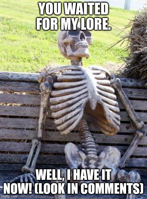 Woohoo! Lore!!!!!11!!1!11 | YOU WAITED FOR MY LORE. WELL, I HAVE IT NOW! (LOOK IN COMMENTS) | image tagged in memes,waiting skeleton | made w/ Imgflip meme maker
