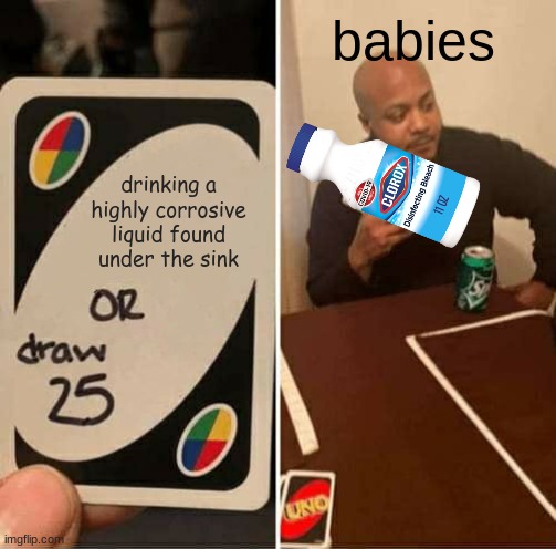 UNO Draw 25 Cards Meme | babies; drinking a highly corrosive liquid found under the sink | image tagged in memes,uno draw 25 cards | made w/ Imgflip meme maker
