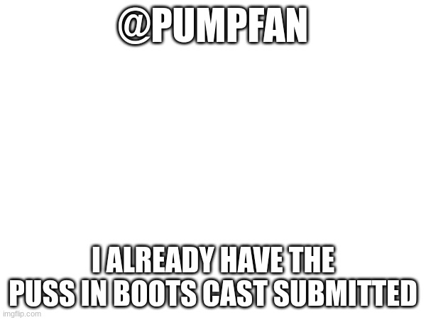 @PUMPFAN; I ALREADY HAVE THE PUSS IN BOOTS CAST SUBMITTED | made w/ Imgflip meme maker