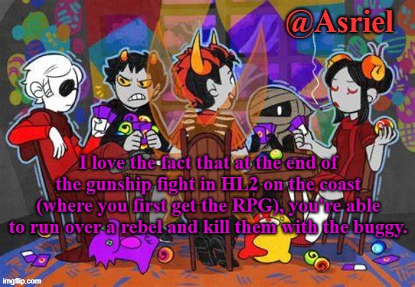I do it every time | I love the fact that at the end of the gunship fight in HL2 on the coast (where you first get the RPG), you're able to run over a rebel and kill them with the buggy. | image tagged in asriel's 32684th homestuck template b/c why not | made w/ Imgflip meme maker