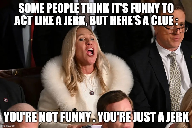 SOME PEOPLE THINK IT'S FUNNY TO ACT LIKE A JERK, BUT HERE'S A CLUE :; YOU'RE NOT FUNNY . YOU'RE JUST A JERK | made w/ Imgflip meme maker