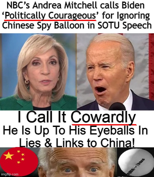 'LieDen' is Made in China While Media Ignores the TRUTH | NBC’s Andrea Mitchell calls Biden 
‘Politically Courageous’ for Ignoring 
Chinese Spy Balloon in SOTU Speech; I Call It Cowardly; He Is Up To His Eyeballs In 
Lies & Links to China! | image tagged in politics,joe biden,made in china,china,media bias,spy balloon | made w/ Imgflip meme maker
