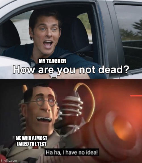 Why | MY TEACHER; ME WHO ALMOST FAILED THE TEST | image tagged in how are you not dead,team fortress 2 | made w/ Imgflip meme maker