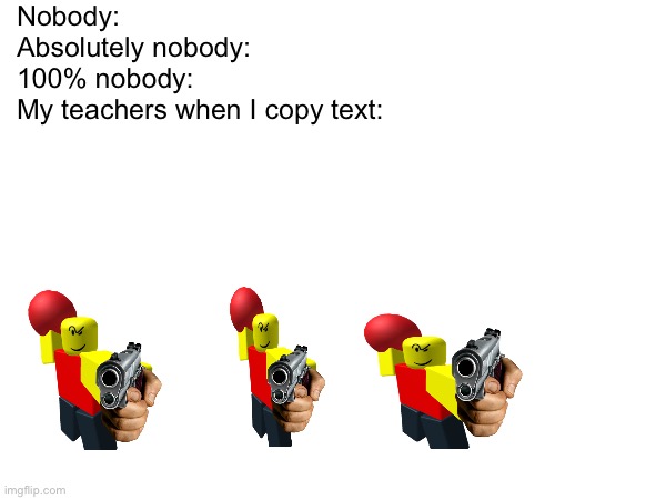 Soooooooooo true | Nobody:
Absolutely nobody:
100% nobody:
My teachers when I copy text: | image tagged in baller | made w/ Imgflip meme maker