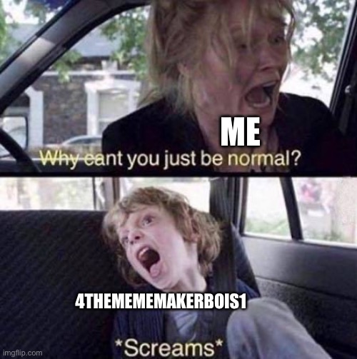 For my friend | ME; 4THEMEMEMAKERBOIS1 | image tagged in why can't you just be normal | made w/ Imgflip meme maker
