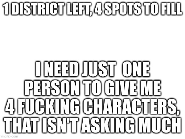 1 DISTRICT LEFT, 4 SPOTS TO FILL; I NEED JUST  ONE PERSON TO GIVE ME 4 FUCKING CHARACTERS, THAT ISN'T ASKING MUCH | made w/ Imgflip meme maker