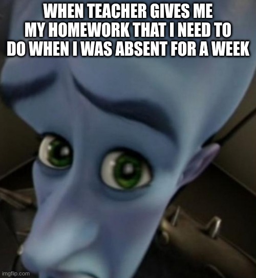 Megamind no bitches | WHEN TEACHER GIVES ME MY HOMEWORK THAT I NEED TO DO WHEN I WAS ABSENT FOR A WEEK | image tagged in megamind no bitches | made w/ Imgflip meme maker