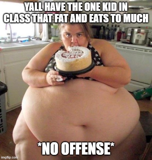 Yall have that one kid | YALL HAVE THE ONE KID IN CLASS THAT FAT AND EATS TO MUCH; *NO OFFENSE* | image tagged in too much food,stop it,eating,fat,so true memes | made w/ Imgflip meme maker