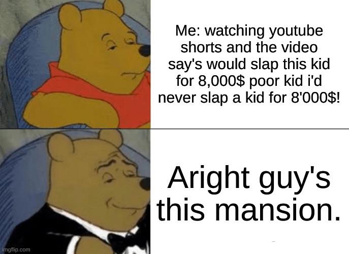 hehehe | Me: watching youtube shorts and the video say's would slap this kid for 8,000$ poor kid i'd never slap a kid for 8'000$! Aright guy's this mansion. | image tagged in memes,tuxedo winnie the pooh | made w/ Imgflip meme maker